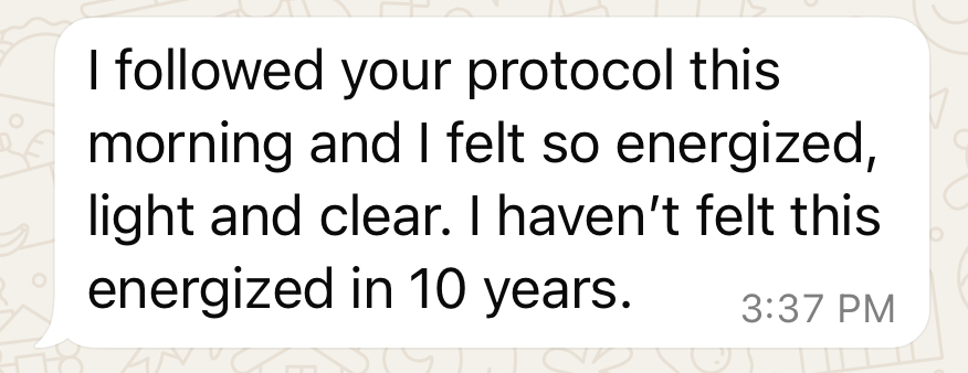 Client message: I followed your protocol this morning and I felt so energized, light and clear.